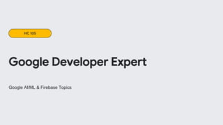 Google AI/ML & Firebase Topics
Google Developer Expert
HC 105
 
