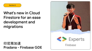 What's new in Cloud
Firestore for an ease
development and
migrations
Section #
印尼雅加達
Pradana - Firebase GDE
 